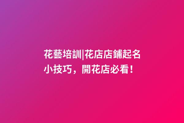 花藝培訓|花店店鋪起名小技巧，開花店必看！-第1張-店鋪起名-玄機派